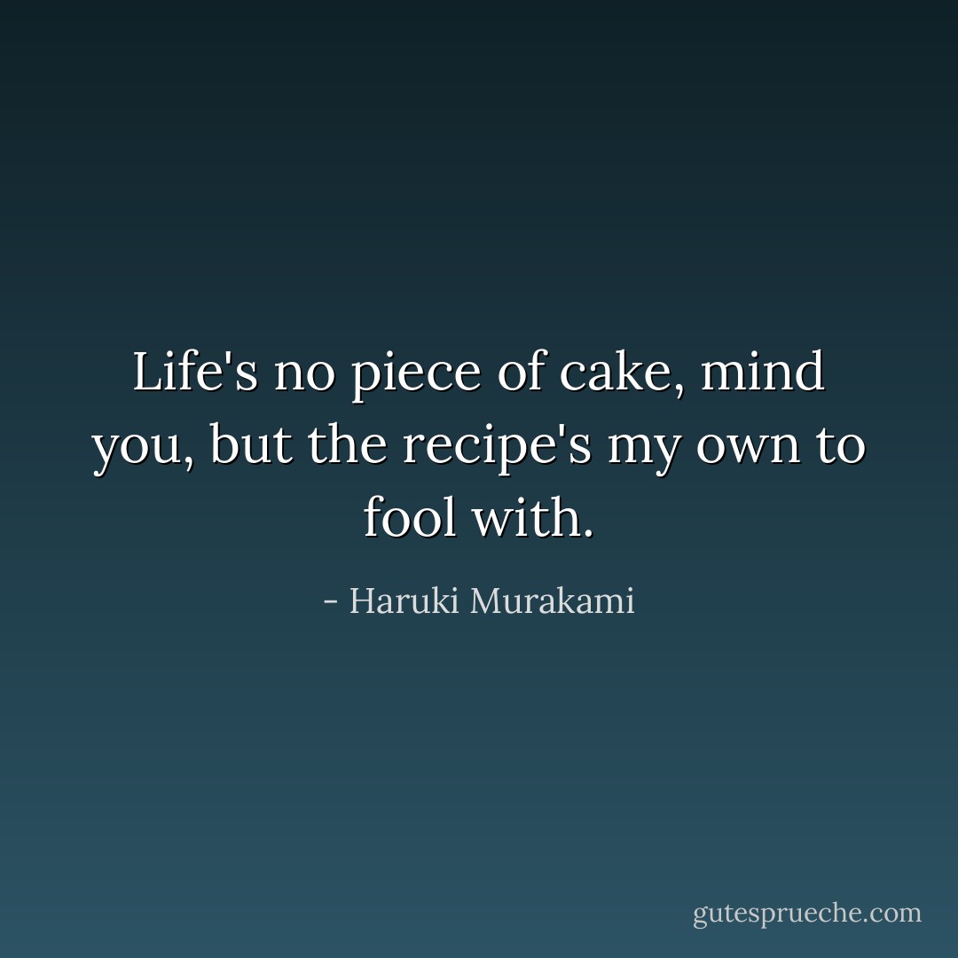 Life's no piece of cake, mind you, but the recipe's my own to fool with. - Haruki Murakami