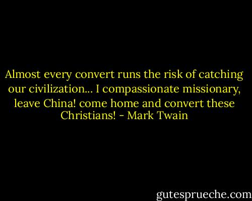 Almost every convert runs the risk of catching our civilization... I compassionate missionary, leave China! come home and convert these Christians! - Mark Twain