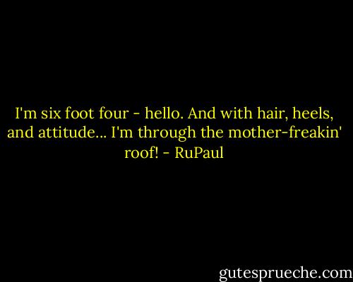 I'm six foot four - hello. And with hair, heels, and attitude... I'm through the mother-freakin' roof! - RuPaul