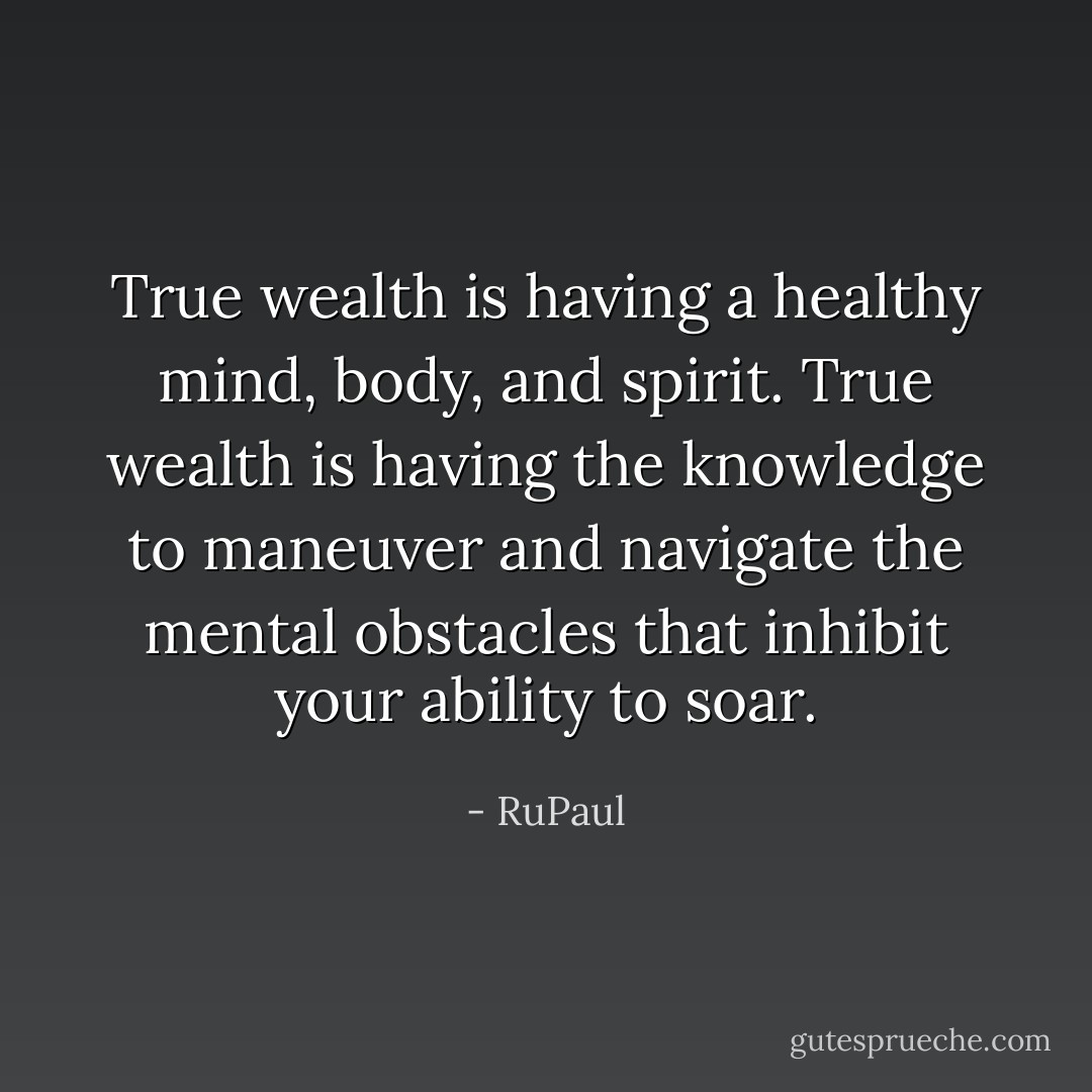 True wealth is having a healthy mind, body, and spirit. True wealth is having the knowledge to maneuver and navigate the mental obstacles that inhibit your ability to soar. - RuPaul