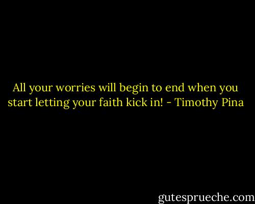 All your worries will begin to end when you start letting your faith kick in! - Timothy Pina