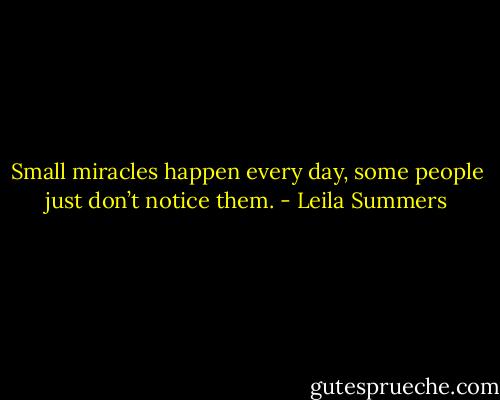 Small miracles happen every day, some people just don’t notice them. - Leila Summers