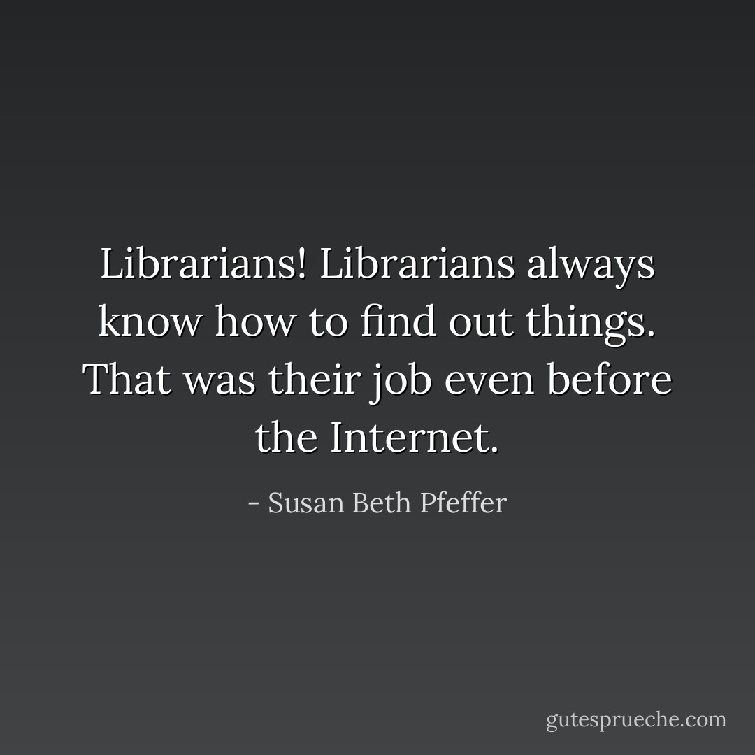 Librarians! Librarians always know how to find out things. That was their job even before the Internet. - Susan Beth Pfeffer