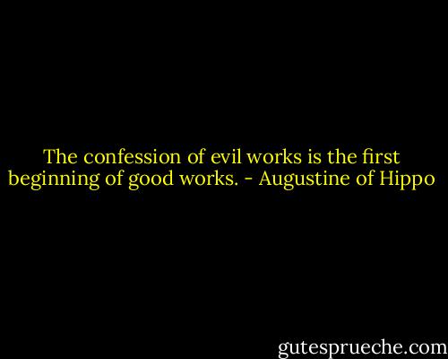 The confession of evil works is the first beginning of good works. - Augustine of Hippo