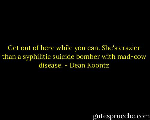 Get out of here while you can. She's crazier than a syphilitic suicide bomber with mad-cow disease. - Dean Koontz