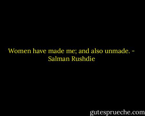 Women have made me; and also unmade. - Salman Rushdie