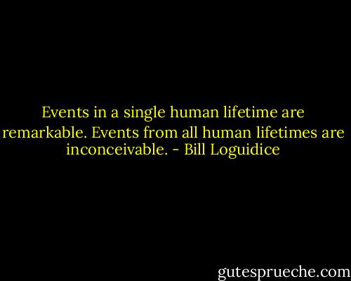 Events in a single human lifetime are remarkable. Events from all human lifetimes are inconceivable. - Bill Loguidice
