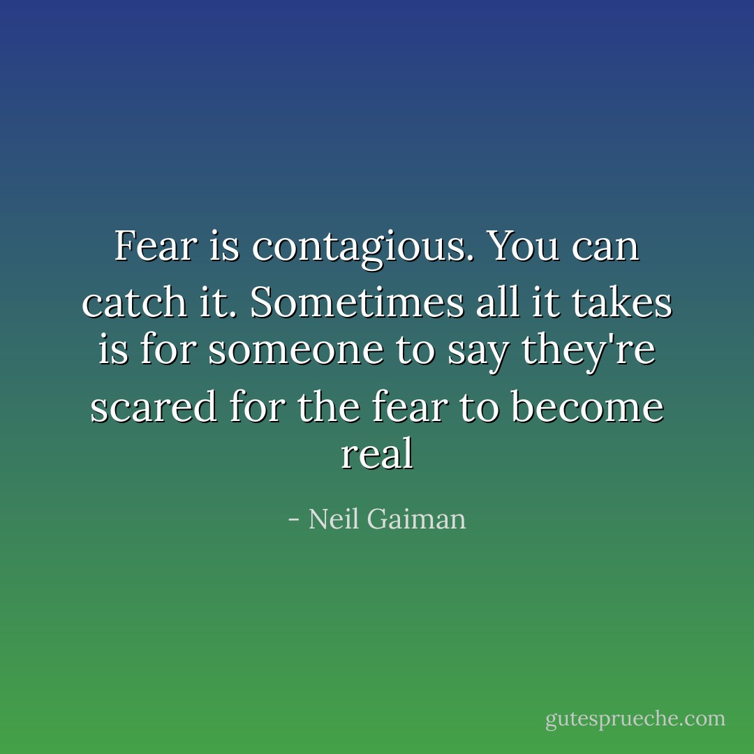 Fear is contagious. You can catch it. Sometimes all it takes is for someone to say they're scared for the fear to become real - Neil Gaiman