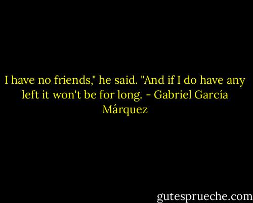 I have no friends," he said. "And if I do have any left it won't be for long. - Gabriel García Márquez