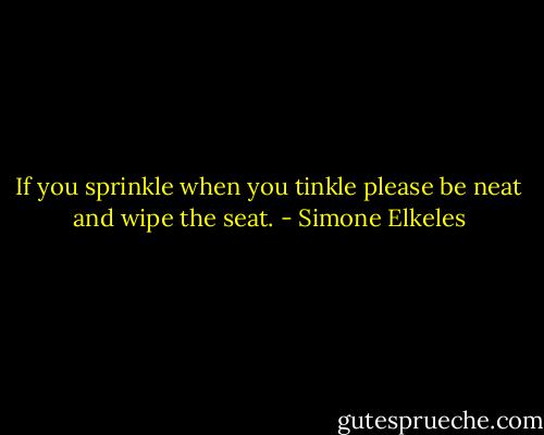 If you sprinkle when you tinkle please be neat and wipe the seat. - Simone Elkeles