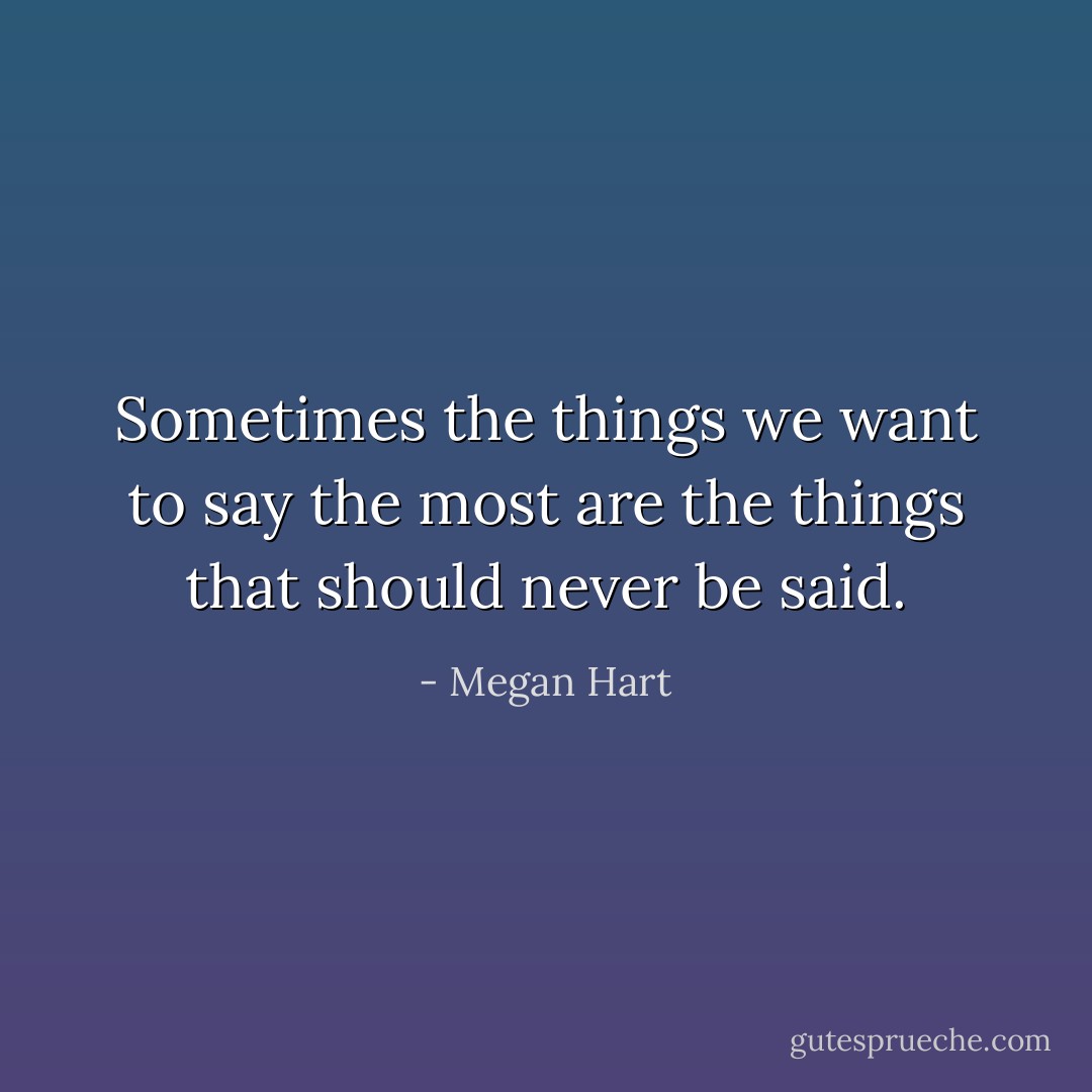 Sometimes the things we want to say the most are the things that should never be said. - Megan Hart