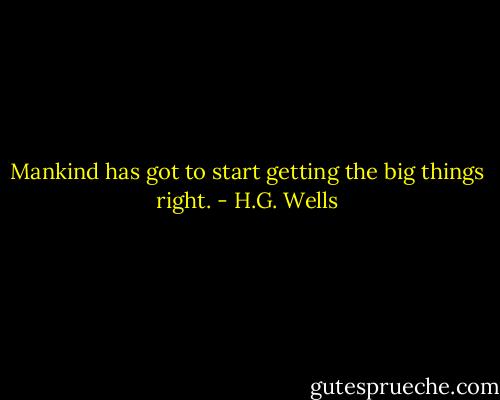 Mankind has got to start getting the big things right. - H.G. Wells