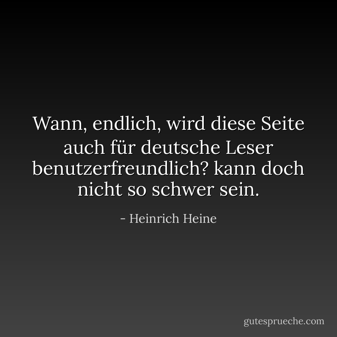 Wann, endlich, wird diese Seite auch für deutsche Leser benutzerfreundlich? kann doch nicht so schwer sein. - Heinrich Heine