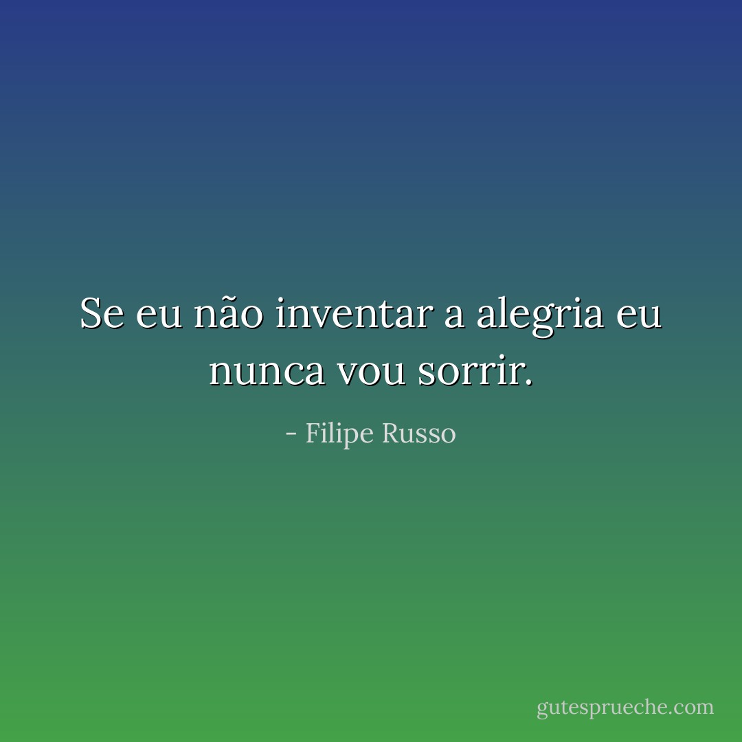 Se eu não inventar a alegria eu nunca vou sorrir. - Filipe Russo