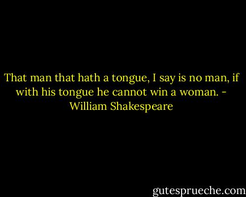 That man that hath a tongue, I say is no man, if with his tongue he cannot win a woman. - William Shakespeare