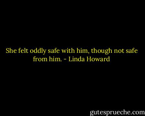 She felt oddly safe with him, though not safe from him. - Linda Howard