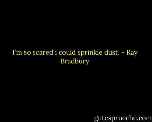 I'm so scared i could sprinkle dust. - Ray Bradbury