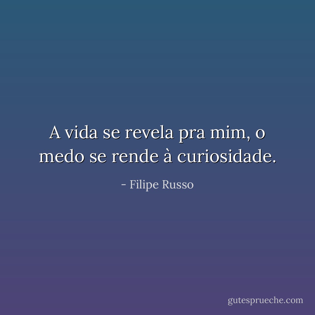 A vida se revela pra mim, o medo se rende à curiosidade. - Filipe Russo