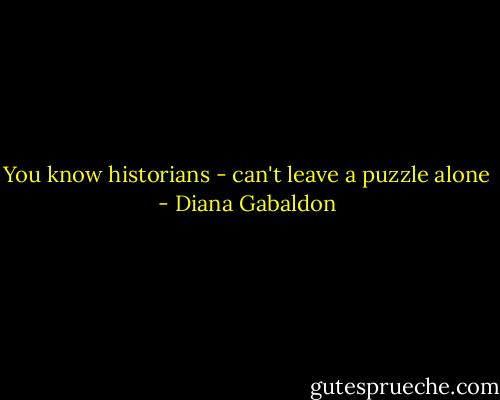 You know historians - can't leave a puzzle alone - Diana Gabaldon