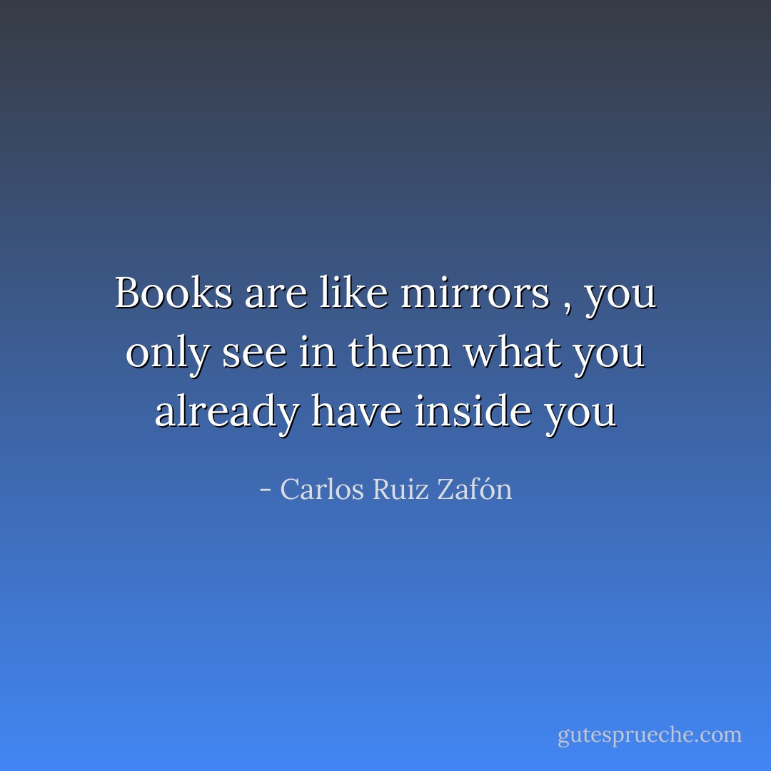 Books are like mirrors , you only see in them what you already have inside you - Carlos Ruiz Zafón