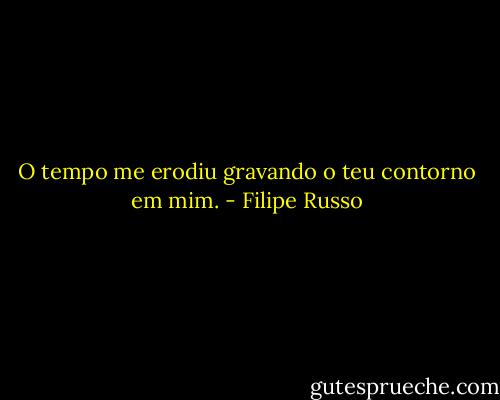 O tempo me erodiu gravando o teu contorno em mim. - Filipe Russo