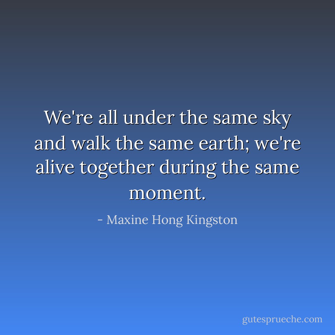 We're all under the same sky and walk the same earth; we're alive together during the same moment. - Maxine Hong Kingston