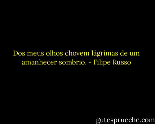 Dos meus olhos chovem lágrimas de um amanhecer sombrio. - Filipe Russo