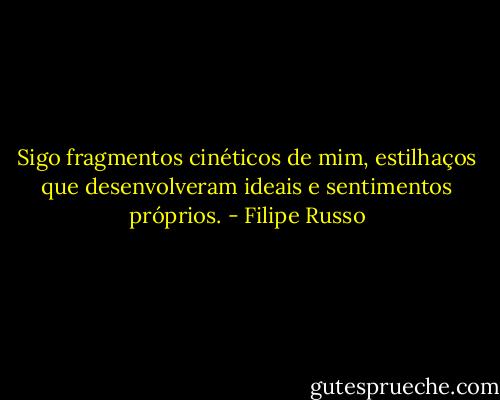 Sigo fragmentos cinéticos de mim, estilhaços que desenvolveram ideais e sentimentos próprios. - Filipe Russo