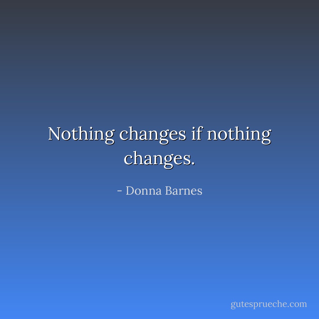 Nothing changes if nothing changes. - Donna Barnes