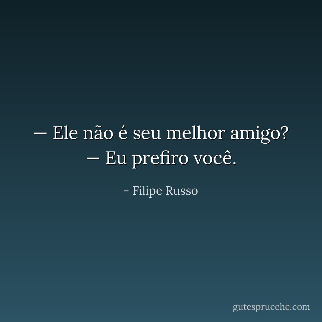 — Ele não é seu melhor amigo?<br />— Eu prefiro você. - Filipe Russo