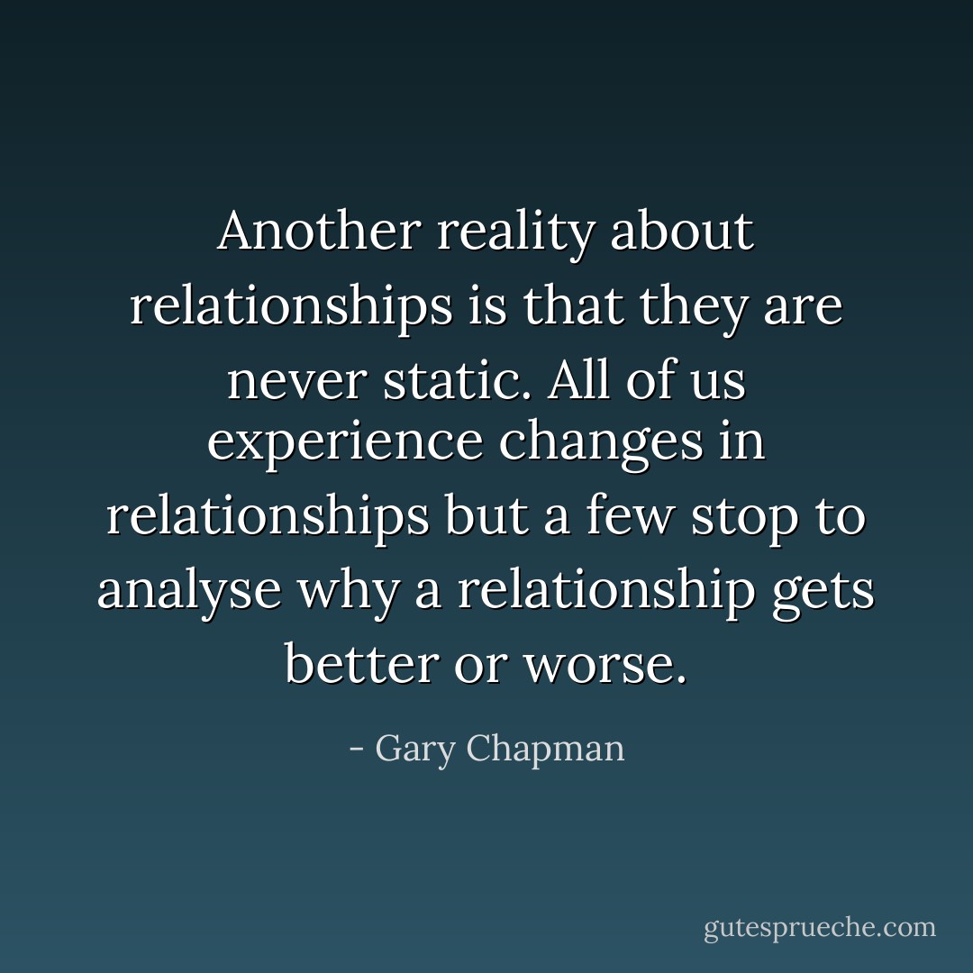 Another reality about relationships is that they are never static. All of us experience changes in relationships but a few stop to analyse why a relationship gets better or worse. - Gary Chapman