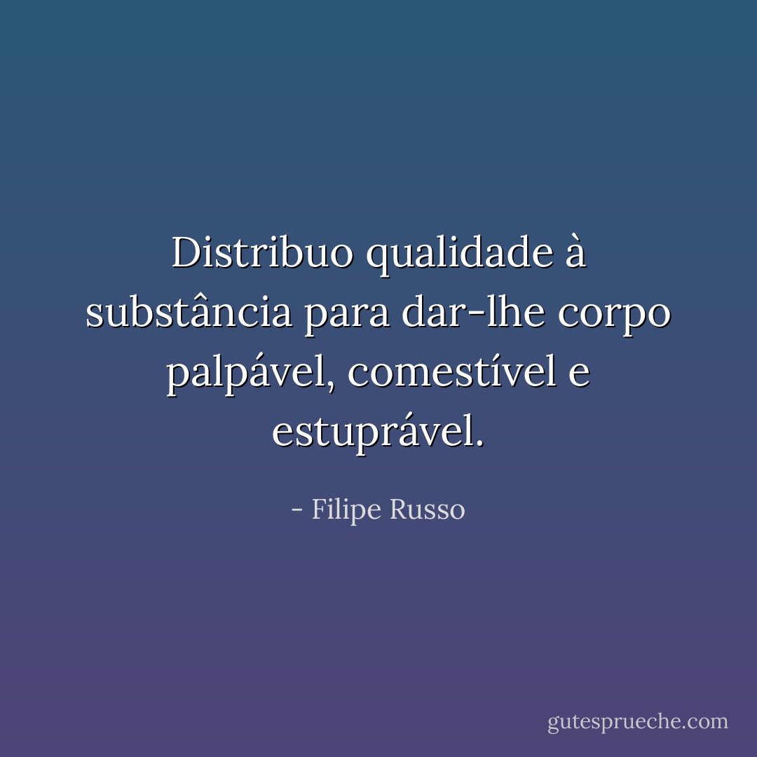 Distribuo qualidade à substância para dar-lhe corpo palpável, comestível e estuprável. - Filipe Russo