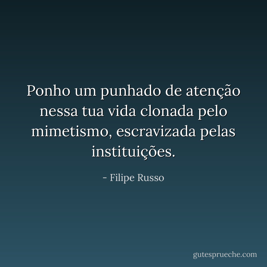 Ponho um punhado de atenção nessa tua vida clonada pelo mimetismo, escravizada pelas instituições. - Filipe Russo