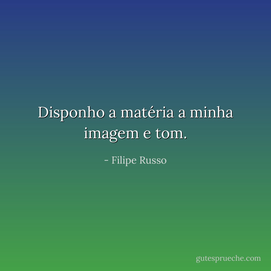 Disponho a matéria a minha imagem e tom. - Filipe Russo