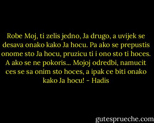 Robe Moj, ti zelis jedno, Ja drugo, a uvijek se desava onako kako Ja hocu. Pa ako se prepustis onome sto Ja hocu, pruzicu ti i ono sto ti hoces. A ako se ne pokoris... Mojoj odredbi, namucit ces se sa onim sto hoces, a ipak ce biti onako kako Ja hocu! - Hadis