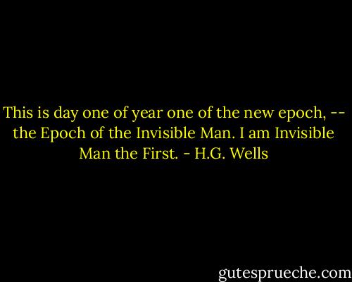 This is day one of year one of the new epoch, -- the Epoch of the Invisible Man. I am Invisible Man the First. - H.G. Wells