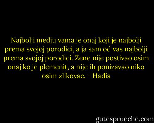 Najbolji medju vama je onaj koji je najbolji prema svojoj porodici, a ja sam od vas najbolji prema svojoj porodici. Zene nije postivao osim onaj ko je plemenit, a nije ih ponizavao niko osim zlikovac. - Hadis