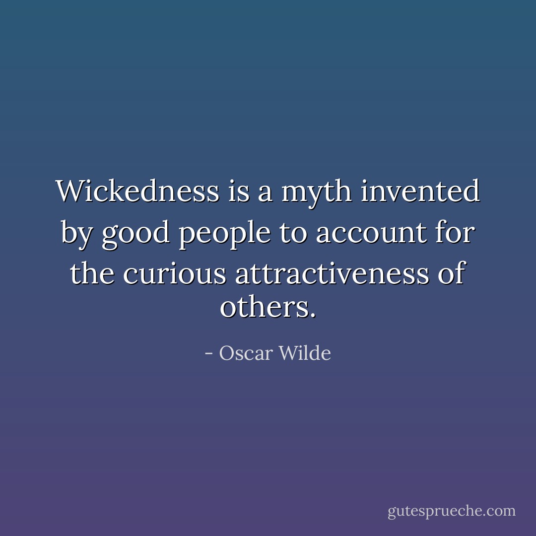 Wickedness is a myth invented by good people to account for the curious attractiveness of others. - Oscar Wilde