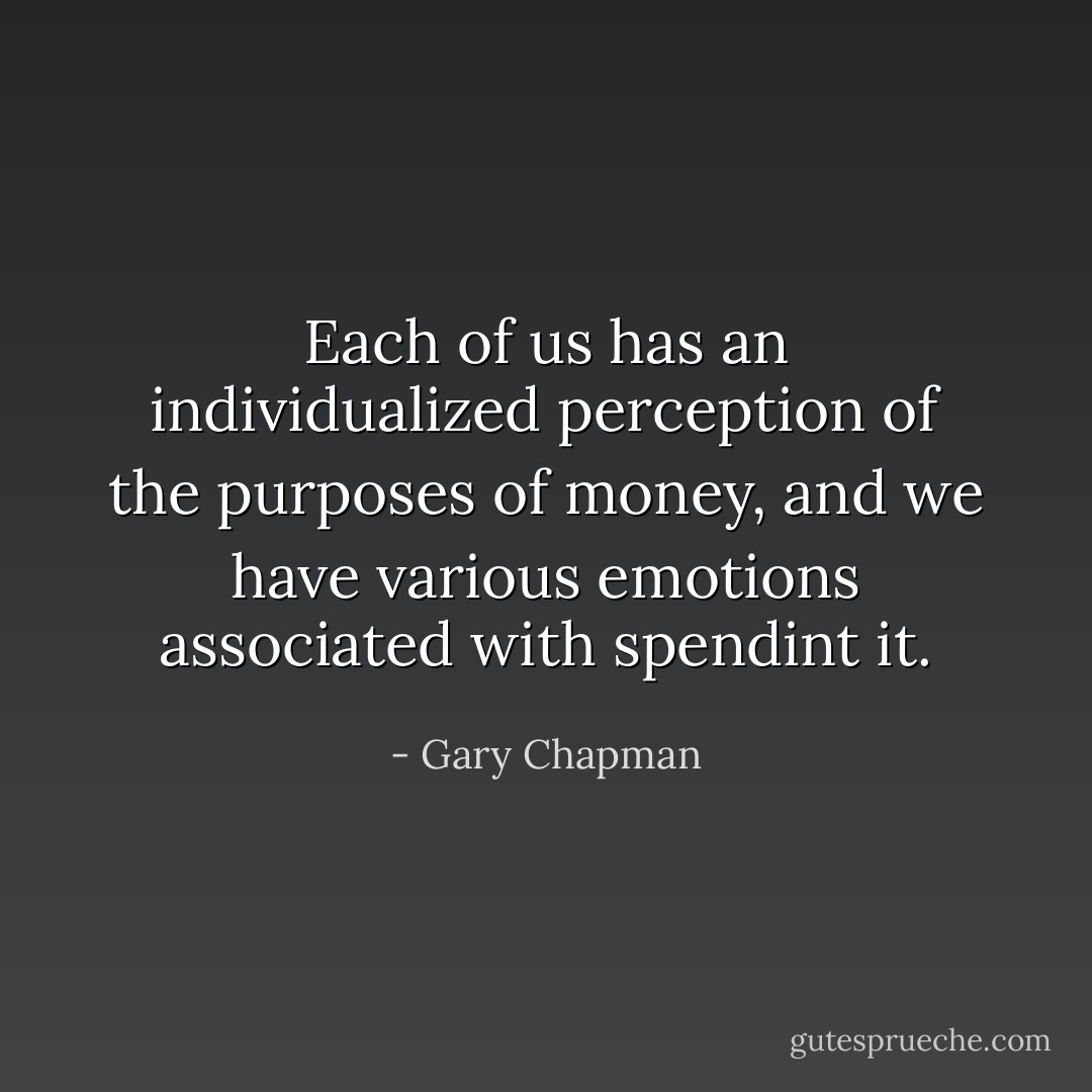Each of us has an individualized perception of the purposes of money, and we have various emotions associated with spendint it. - Gary Chapman