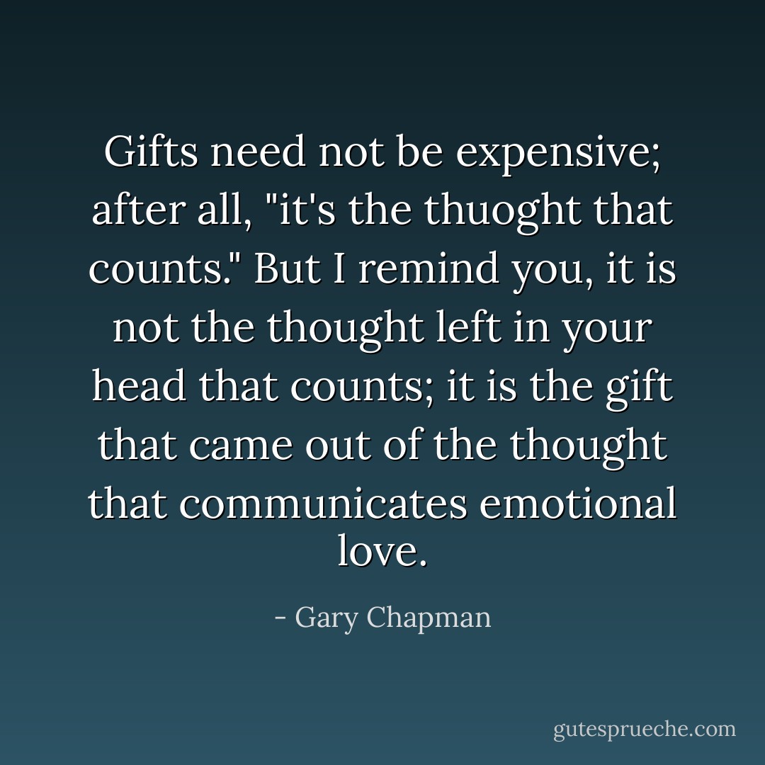 Gifts need not be expensive; after all, "it's the thuoght that counts." But I remind you, it is not the thought left in your head that counts; it is the gift that came out of the thought that communicates emotional love. - Gary Chapman