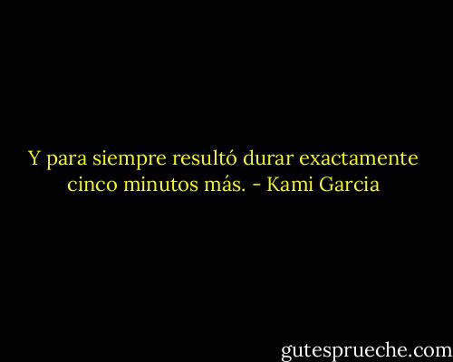 Y para siempre resultó durar exactamente cinco minutos más. - Kami Garcia