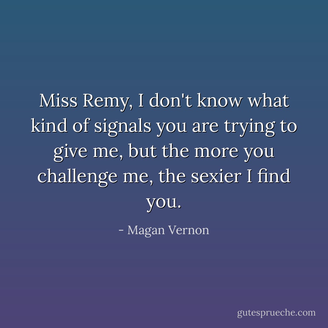 Miss Remy, I don't know what kind of signals you are trying to give me, but the more you challenge me, the sexier I find you. - Magan Vernon