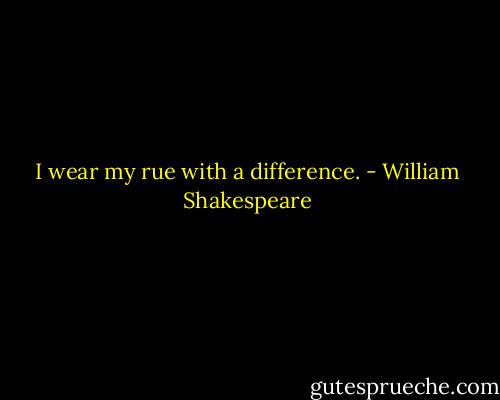 I wear my rue with a difference. - William Shakespeare