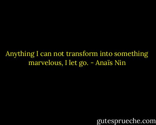 Anything I can not transform into something marvelous, I let go. - Anaïs Nin