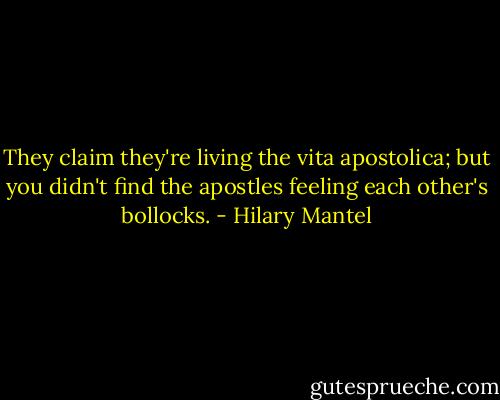 They claim they're living the vita apostolica; but you didn't find the apostles feeling each other's bollocks. - Hilary Mantel