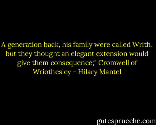 A generation back, his family were called Writh, but they thought an elegant extension would give them consequence;"<br />Cromwell of Wriothesley - Hilary Mantel