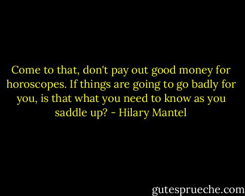 Come to that, don't pay out good money for horoscopes. If things are going to go badly for you, is that what you need to know as you saddle up? - Hilary Mantel