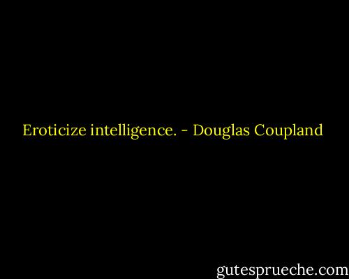 Eroticize intelligence. - Douglas Coupland