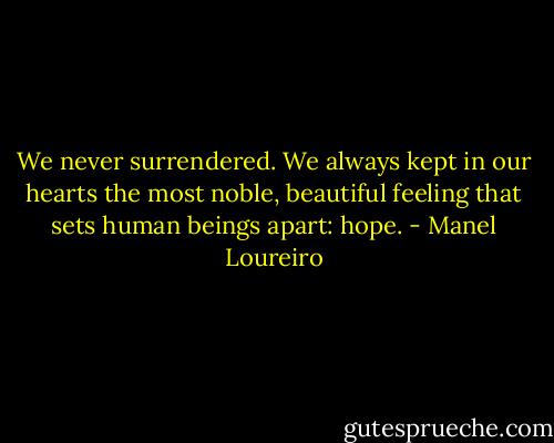 We never surrendered. We always kept in our hearts the most noble, beautiful feeling that sets human beings apart: hope. - Manel Loureiro