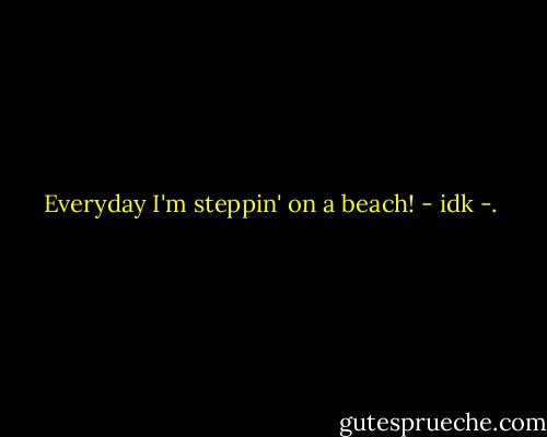 Everyday I'm steppin' on a beach! - idk -.